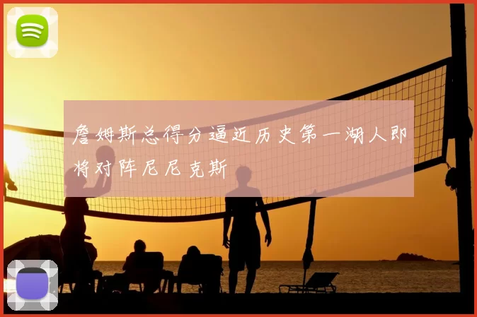 詹姆斯总得分逼近历史第一湖人即将对阵尼尼克斯