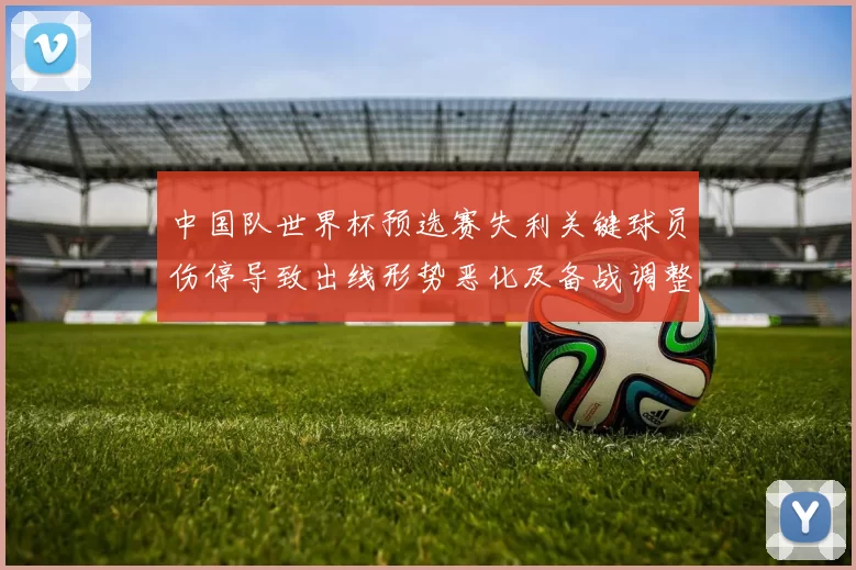 中国队世界杯预选赛失利关键球员伤停导致出线形势恶化及备战调整
