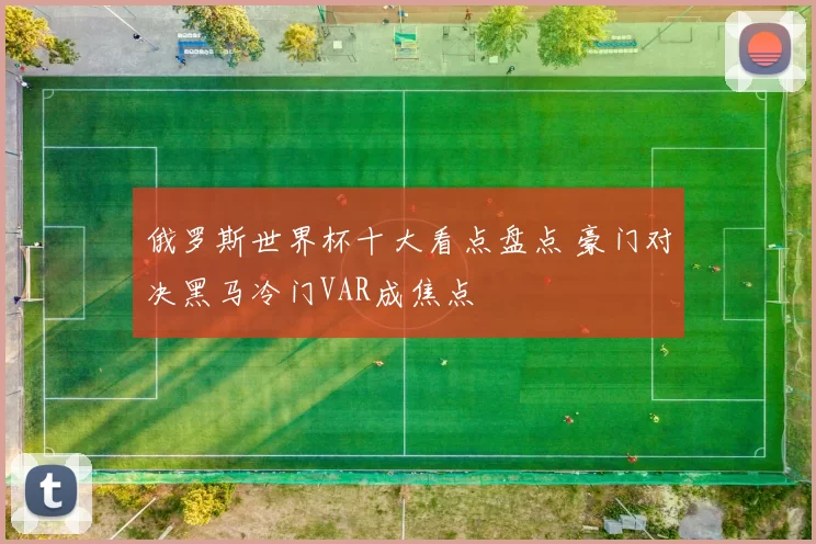 俄罗斯世界杯十大看点盘点 豪门对决黑马冷门VAR成焦点