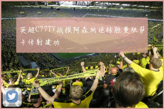 英超C77TV战报阿森纳逆转胜曼联萨卡传射建功