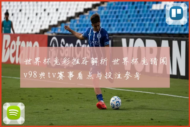 世界杯竞彩推荐解析 世界杯竞猜闻v98典tv赛事看点与投注参考