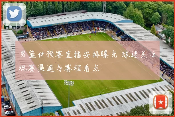 男篮世预赛直播安排曝光 球迷关注观赛渠道与赛程看点