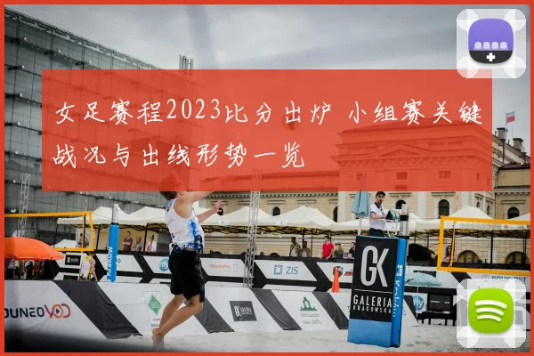 女足赛程2023比分出炉 小组赛关键战况与出线形势一览