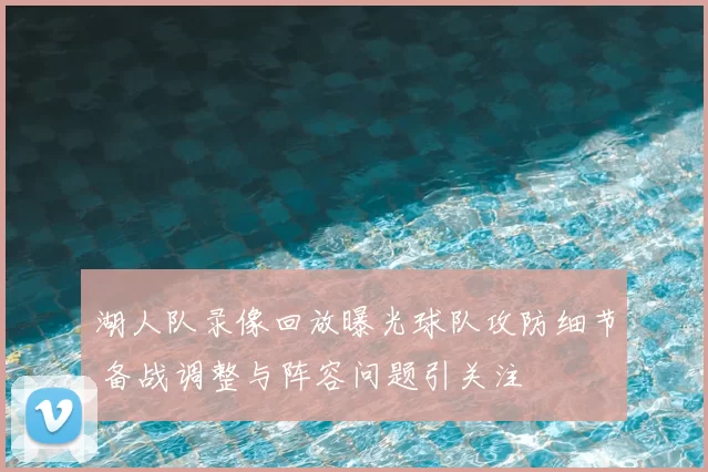 湖人队录像回放曝光球队攻防细节 备战调整与阵容问题引关注