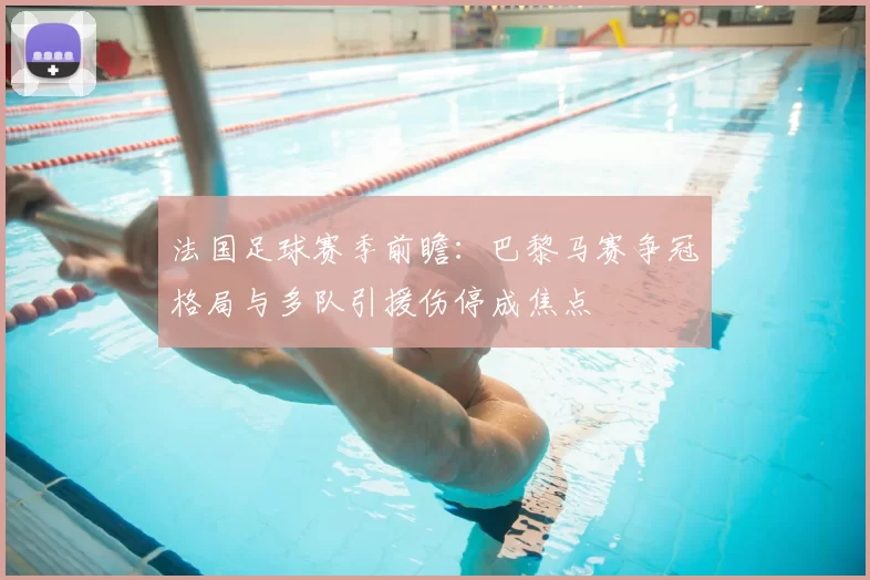法国足球赛季前瞻：巴黎马赛争冠格局与多队引援伤停成焦点
