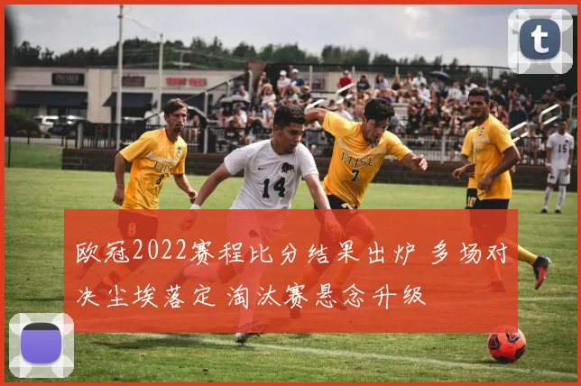 欧冠2022赛程比分结果出炉 多场对决尘埃落定 淘汰赛悬念升级