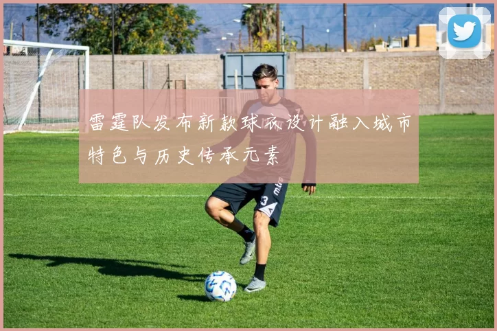 雷霆队发布新款球衣设计融入城市特色与历史传承元素