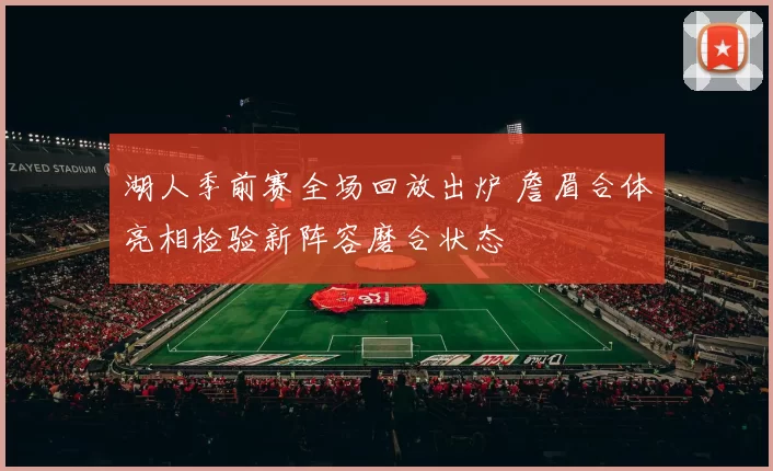 湖人季前赛全场回放出炉 詹眉合体亮相检验新阵容磨合状态