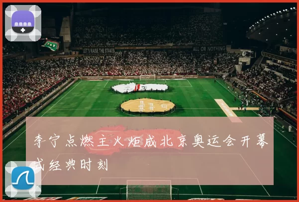 李宁点燃主火炬成北京奥运会开幕式经典时刻