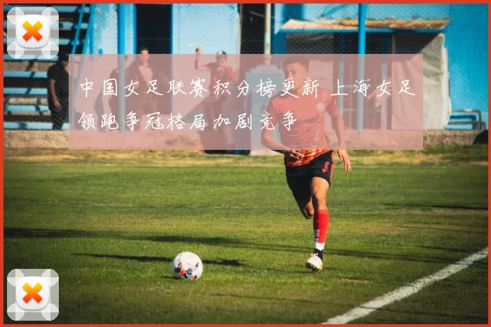 中国女足联赛积分榜更新 上海女足领跑争冠格局加剧竞争