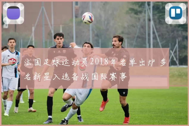 法国足球运动员2018年名单出炉 多名新星入选备战国际赛事