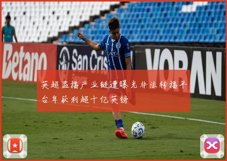 英超盗播产业链遭曝光非法转播平台年获利超十亿英镑