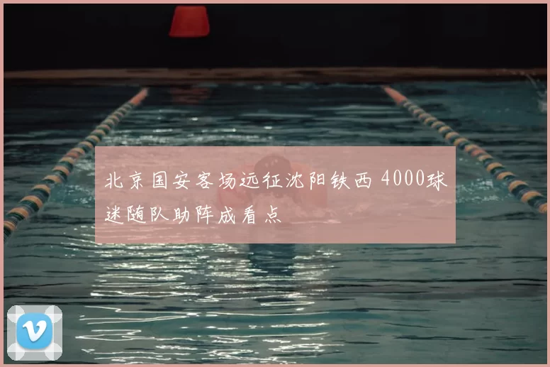 北京国安客场远征沈阳铁西 4000球迷随队助阵成看点