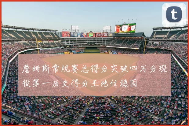 詹姆斯常规赛总得分突破四万分现役第一历史得分王地位稳固