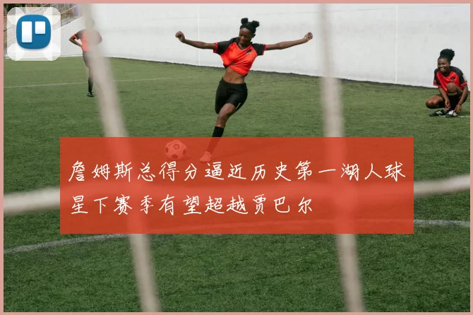 詹姆斯总得分逼近历史第一湖人球星下赛季有望超越贾巴尔