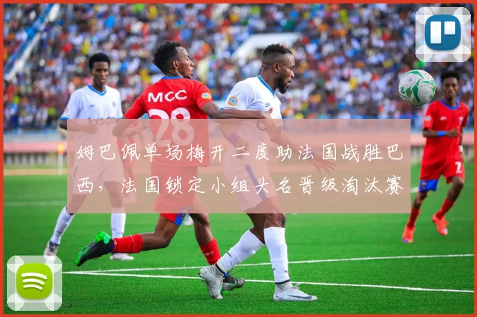 姆巴佩单场梅开二度助法国战胜巴西，法国锁定小组头名晋级淘汰赛