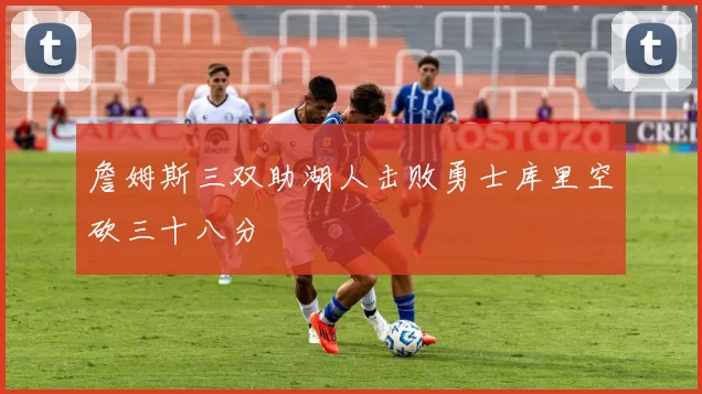 詹姆斯三双助湖人击败勇士库里空砍三十八分