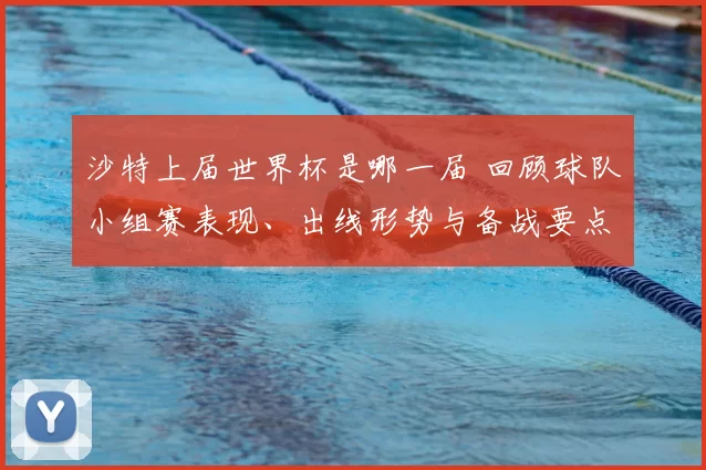 沙特上届世界杯是哪一届 回顾球队小组赛表现、出线形势与备战要点