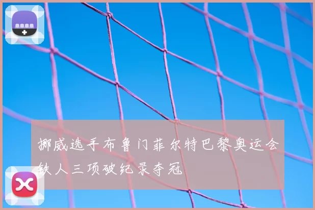 挪威选手布鲁门菲尔特巴黎奥运会铁人三项破纪录夺冠