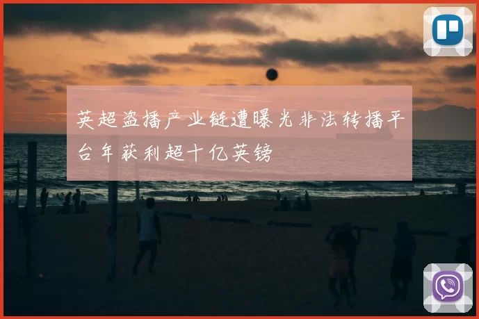 英超盗播产业链遭曝光非法转播平台年获利超十亿英镑