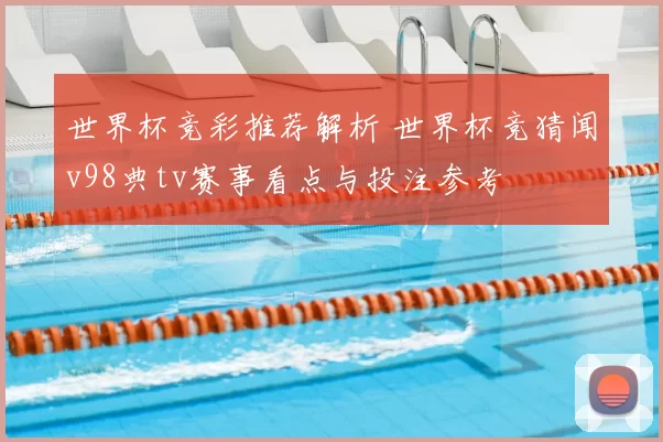 世界杯竞彩推荐解析 世界杯竞猜闻v98典tv赛事看点与投注参考