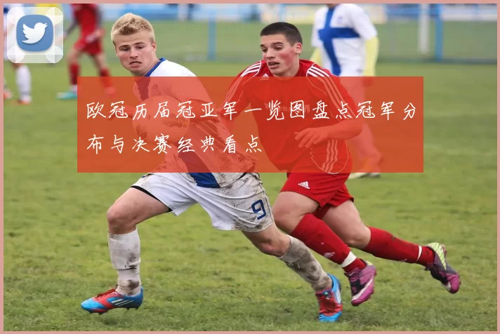 欧冠历届冠亚军一览图盘点冠军分布与决赛经典看点