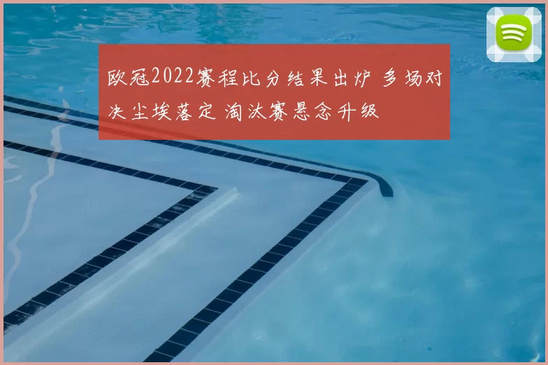 欧冠2022赛程比分结果出炉 多场对决尘埃落定 淘汰赛悬念升级