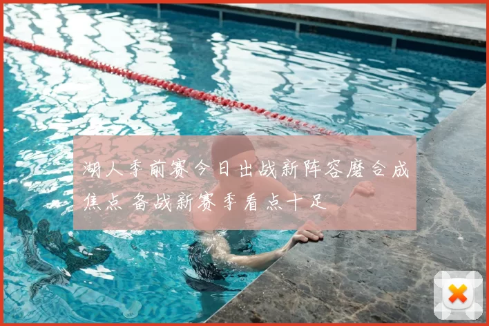 湖人季前赛今日出战新阵容磨合成焦点 备战新赛季看点十足