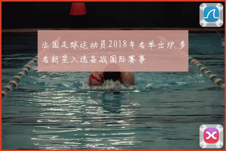 法国足球运动员2018年名单出炉 多名新星入选备战国际赛事