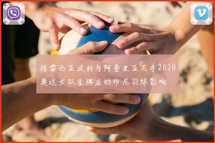 格雷西亚波利与阿普里亚尼夺2020奥运女双金牌后的印尼羽球影响