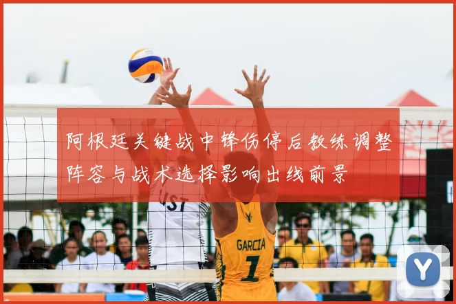 阿根廷关键战中锋伤停后教练调整阵容与战术选择影响出线前景