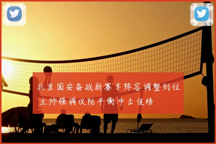 北京国安备战新赛季阵容调整到位 主帅强调攻防平衡冲击佳绩