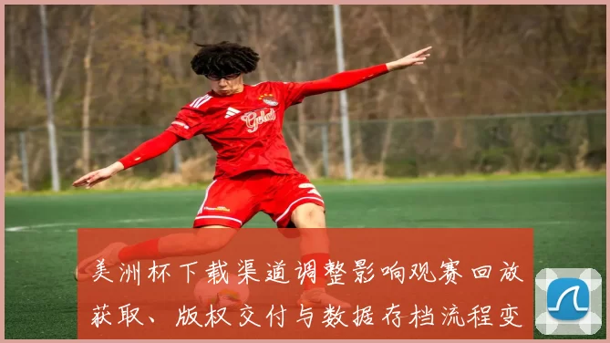 美洲杯下载渠道调整影响观赛回放获取、版权交付与数据存档流程变化