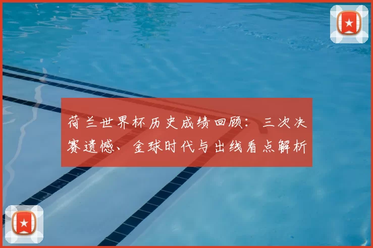 荷兰世界杯历史成绩回顾：三次决赛遗憾、金球时代与出线看点解析