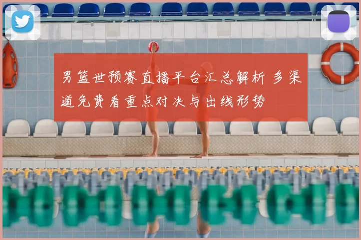 男篮世预赛直播平台汇总解析 多渠道免费看重点对决与出线形势