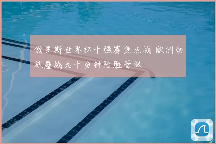 俄罗斯世界杯十强赛焦点战 欧洲劲旅鏖战九十分钟险胜晋级