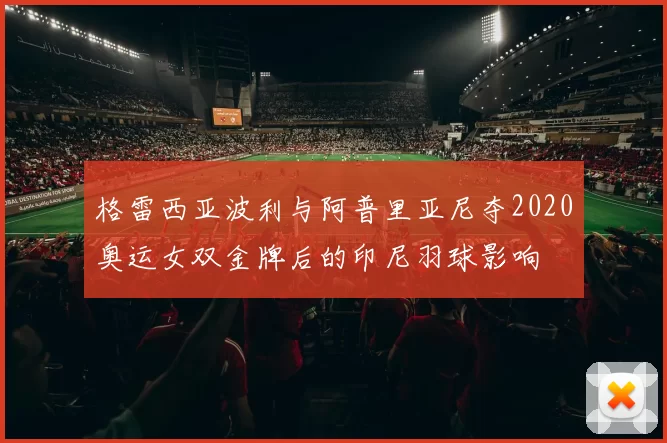 格雷西亚波利与阿普里亚尼夺2020奥运女双金牌后的印尼羽球影响