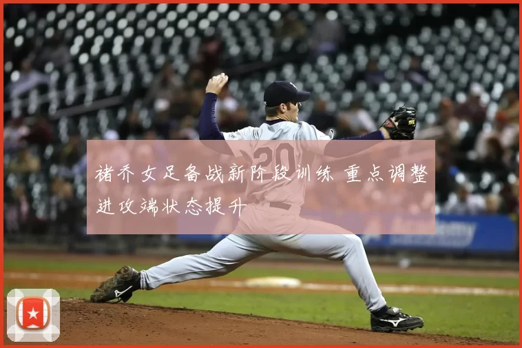 褚乔女足备战新阶段训练 重点调整进攻端状态提升