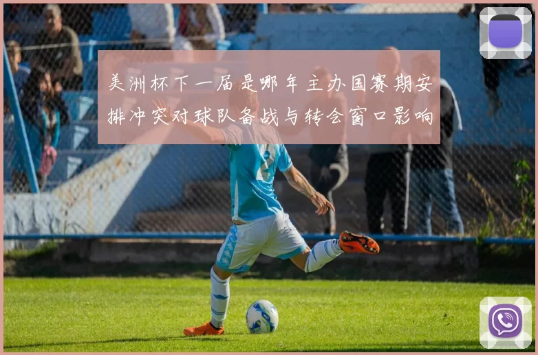 美洲杯下一届是哪年主办国赛期安排冲突对球队备战与转会窗口影响