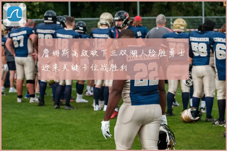 詹姆斯高效砍下三双湖人险胜勇士迎来关键卡位战胜利