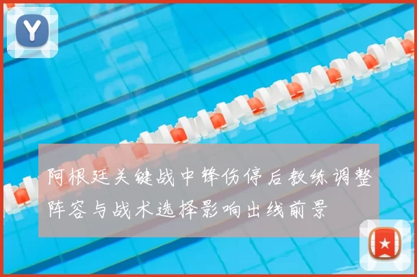 阿根廷关键战中锋伤停后教练调整阵容与战术选择影响出线前景