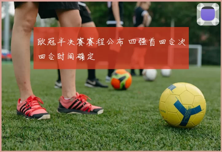 欧冠半决赛赛程公布 四强首回合次回合时间确定