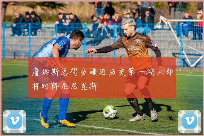 詹姆斯总得分逼近历史第一湖人即将对阵尼尼克斯