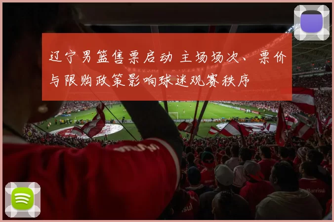 辽宁男篮售票启动 主场场次、票价与限购政策影响球迷观赛秩序