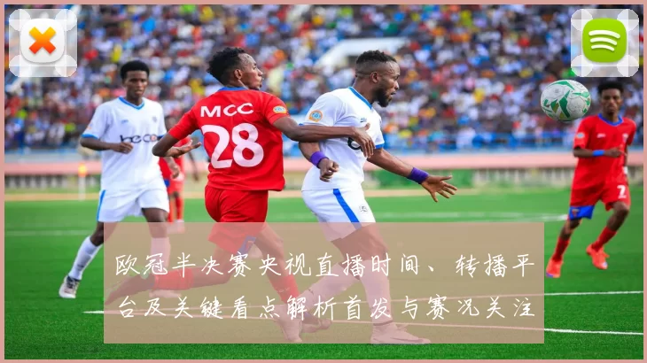 欧冠半决赛央视直播时间、转播平台及关键看点解析首发与赛况关注