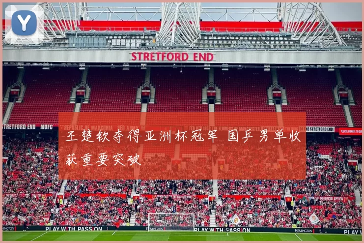 王楚钦夺得亚洲杯冠军 国乒男单收获重要突破