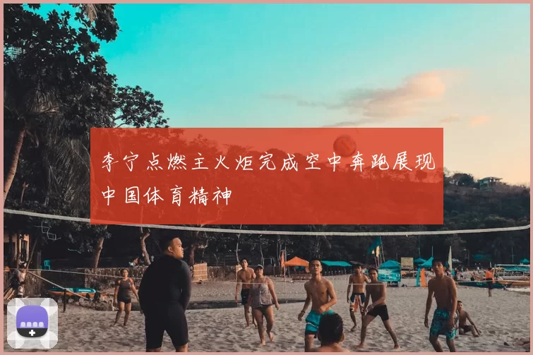 李宁点燃主火炬完成空中奔跑展现中国体育精神