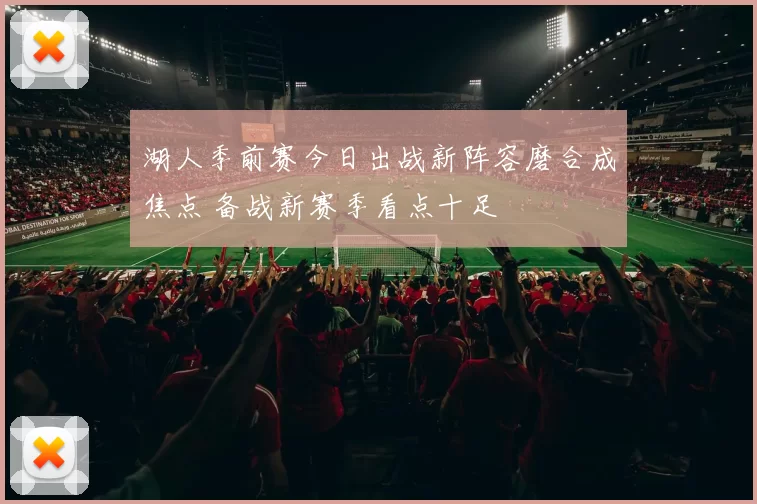 湖人季前赛今日出战新阵容磨合成焦点 备战新赛季看点十足