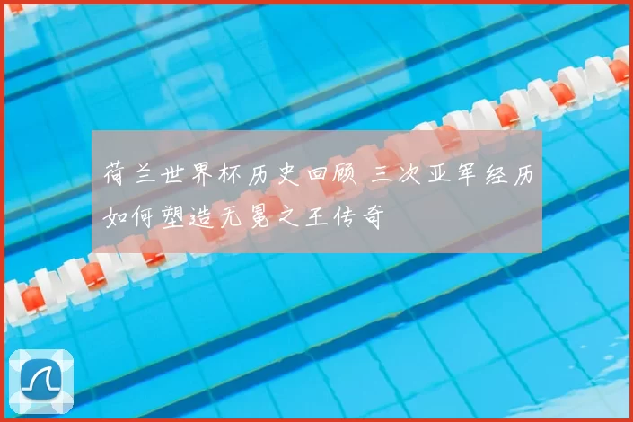 荷兰世界杯历史回顾 三次亚军经历如何塑造无冕之王传奇