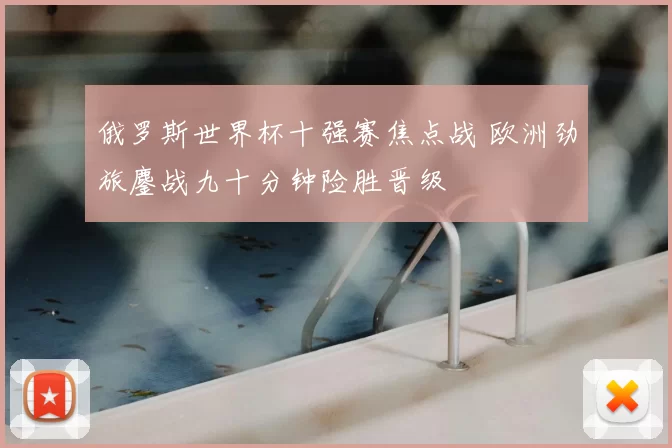 俄罗斯世界杯十强赛焦点战 欧洲劲旅鏖战九十分钟险胜晋级